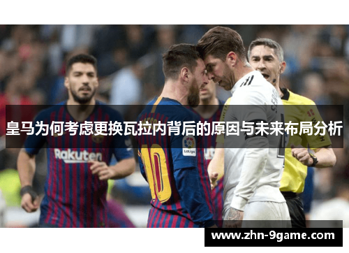 皇马为何考虑更换瓦拉内背后的原因与未来布局分析 皇马为何考虑更换瓦拉内背后的原因与未来布局分析