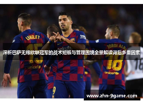 深析巴萨无缘欧联冠军的战术短板与管理困境全景解读背后多重因素