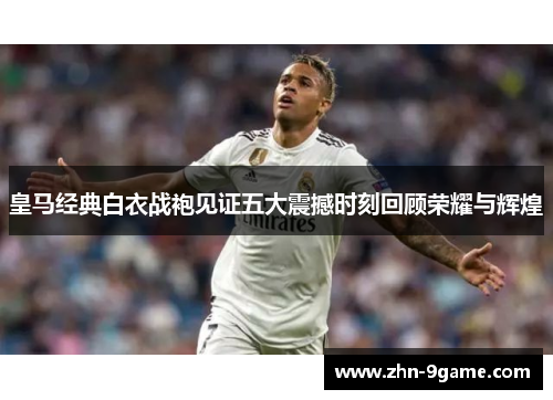 皇马经典白衣战袍见证五大震撼时刻回顾荣耀与辉煌