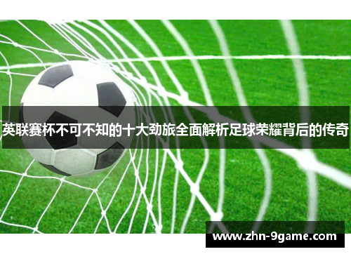 英联赛杯不可不知的十大劲旅全面解析足球荣耀背后的传奇 英联赛杯不可不知的十大劲旅全面解析足球荣耀背后的传奇