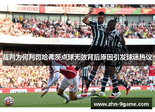 裁判为何判罚哈弗茨点球无效背后原因引发球迷热议 裁判为何判罚哈弗茨点球无效背后原因引发球迷热议