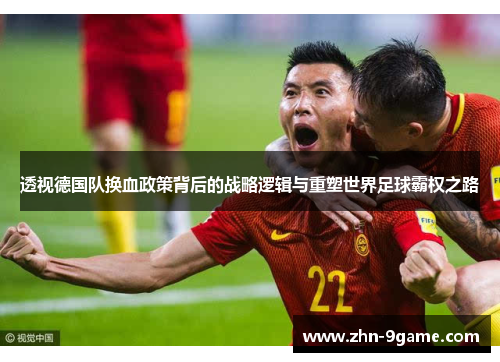 透视德国队换血政策背后的战略逻辑与重塑世界足球霸权之路