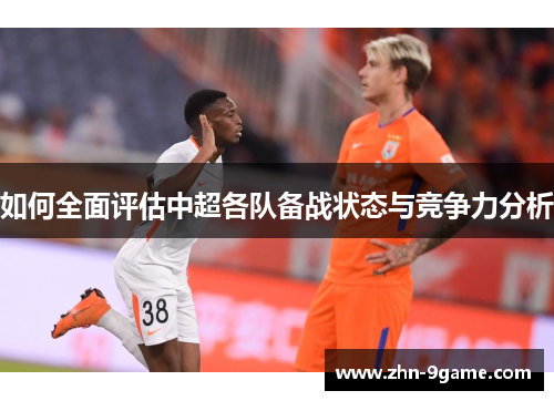 如何全面评估中超各队备战状态与竞争力分析 如何全面评估中超各队备战状态与竞争力分析