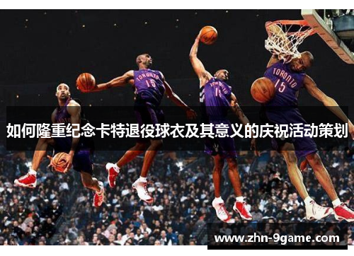 如何隆重纪念卡特退役球衣及其意义的庆祝活动策划 如何隆重纪念卡特退役球衣及其意义的庆祝活动策划