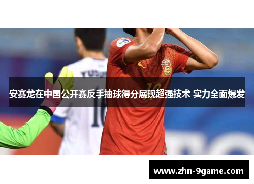 安赛龙在中国公开赛反手抽球得分展现超强技术 实力全面爆发 安赛龙在中国公开赛反手抽球得分展现超强技术 实力全面爆发