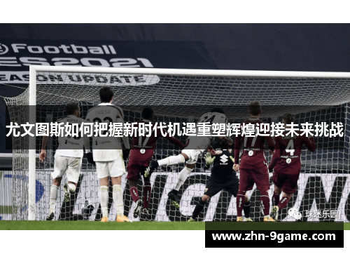 尤文图斯如何把握新时代机遇重塑辉煌迎接未来挑战