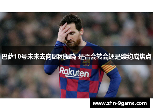 巴萨10号未来去向谜团揭晓 是否会转会还是续约成焦点