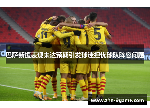 巴萨新援表现未达预期引发球迷担忧球队阵容问题 巴萨新援表现未达预期引发球迷担忧球队阵容问题