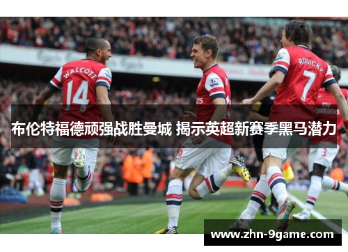 布伦特福德顽强战胜曼城 揭示英超新赛季黑马潜力