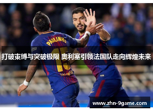 打破束缚与突破极限 奥利塞引领法国队走向辉煌未来