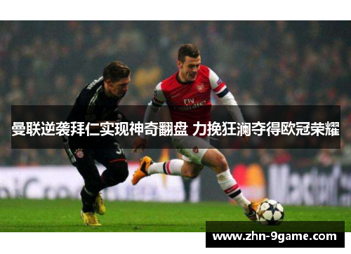 曼联逆袭拜仁实现神奇翻盘 力挽狂澜夺得欧冠荣耀 曼联逆袭拜仁实现神奇翻盘 力挽狂澜夺得欧冠荣耀