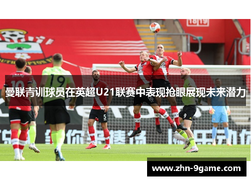 曼联青训球员在英超U21联赛中表现抢眼展现未来潜力