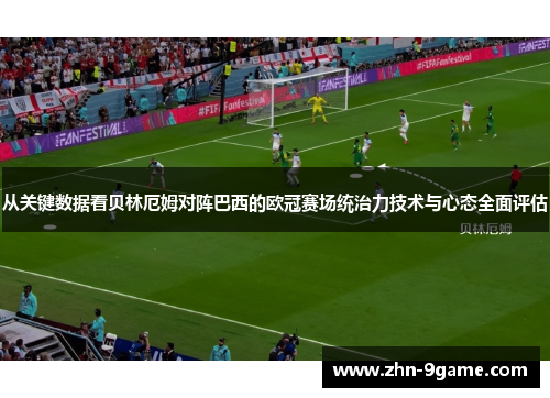 从关键数据看贝林厄姆对阵巴西的欧冠赛场统治力技术与心态全面评估