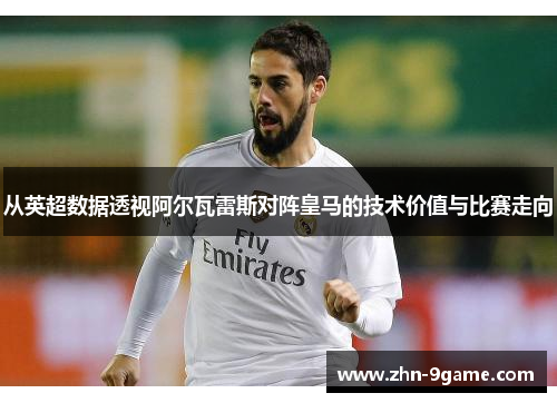 从英超数据透视阿尔瓦雷斯对阵皇马的技术价值与比赛走向