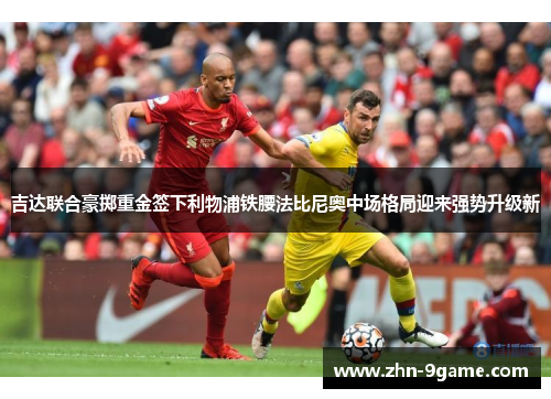 吉达联合豪掷重金签下利物浦铁腰法比尼奥中场格局迎来强势升级新